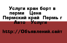 Услуги кран-борт в перми › Цена ­ 950 - Пермский край, Пермь г. Авто » Услуги   